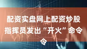 配资实盘网上配资炒股指挥员发出“开火”命令