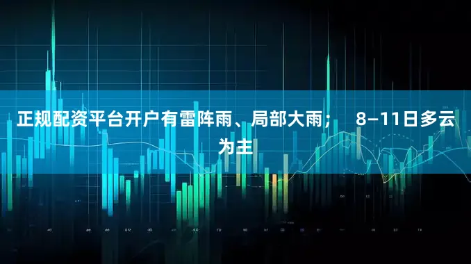 正规配资平台开户有雷阵雨、局部大雨; 8—11日多云为主
