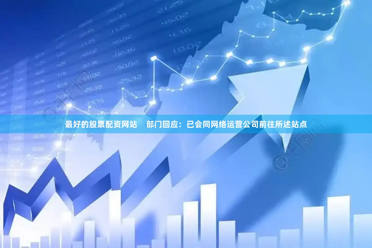 最好的股票配资网站    部门回应：已会同网络运营公司前往所述站点