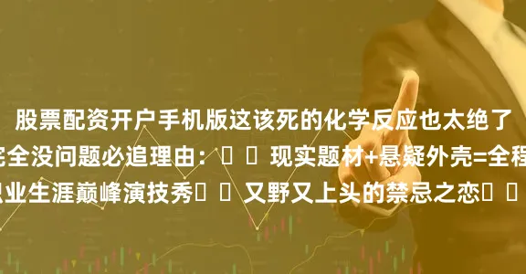 股票配资开户手机版这该死的化学反应也太绝了吧‼️当成纯爱剧磕完全没问题必追理由：✔️现实题材+悬疑外壳=全程高能反转✔️吉高职业生涯巅峰演技秀✔️又野又上头的禁忌之恋✔️日剧特有的治愈与致郁并存美学姐妹们快冲鸭♀️ 看完保证你朋友圈剧评文案不用愁！
