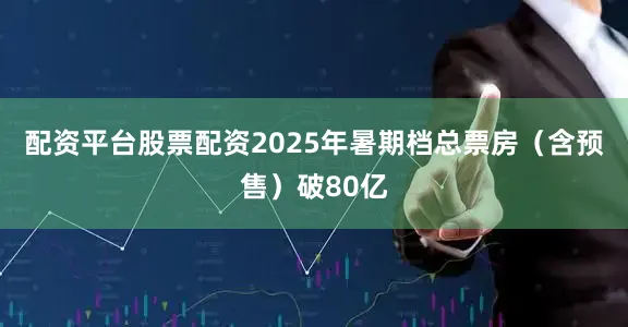 配资平台股票配资2025年暑期档总票房（含预售）破80亿