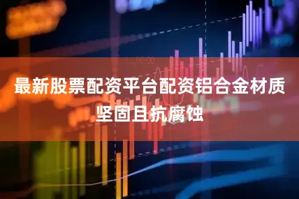 最新股票配资平台配资铝合金材质坚固且抗腐蚀
