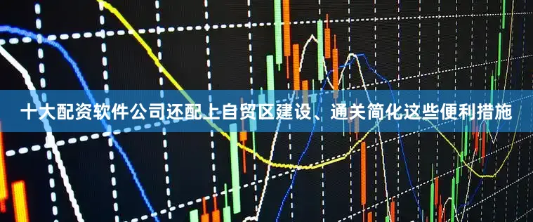 十大配资软件公司还配上自贸区建设、通关简化这些便利措施
