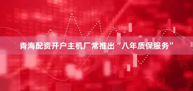 青海配资开户主机厂常推出“八年质保服务”
