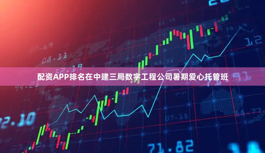 配资APP排名在中建三局数字工程公司暑期爱心托管班