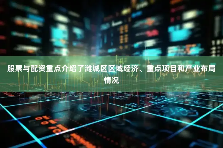 股票与配资重点介绍了潍城区区域经济、重点项目和产业布局情况