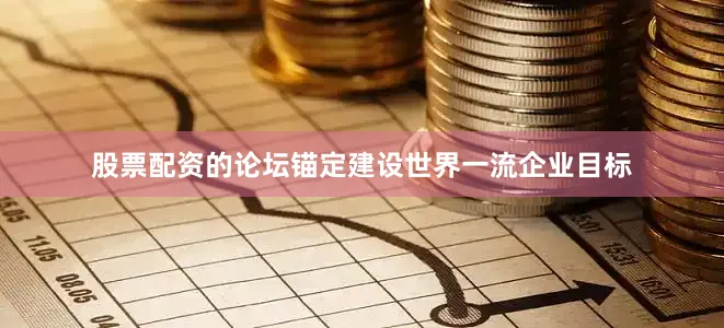 股票配资的论坛锚定建设世界一流企业目标