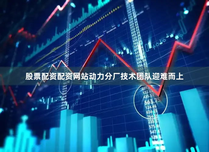 股票配资配资网站动力分厂技术团队迎难而上
