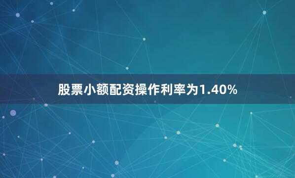 股票小额配资操作利率为1.40%