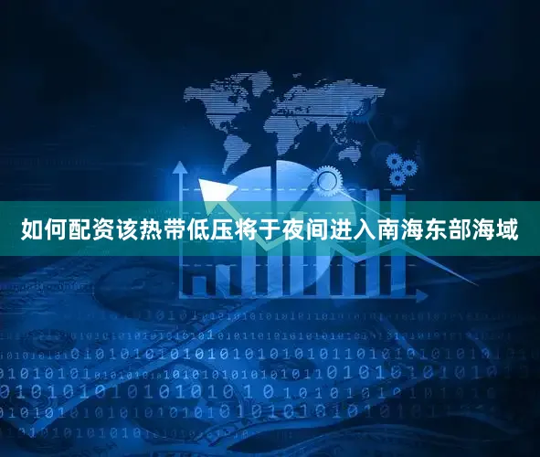 如何配资该热带低压将于夜间进入南海东部海域