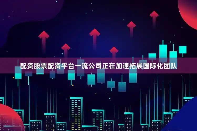 配资股票配资平台一流公司正在加速拓展国际化团队