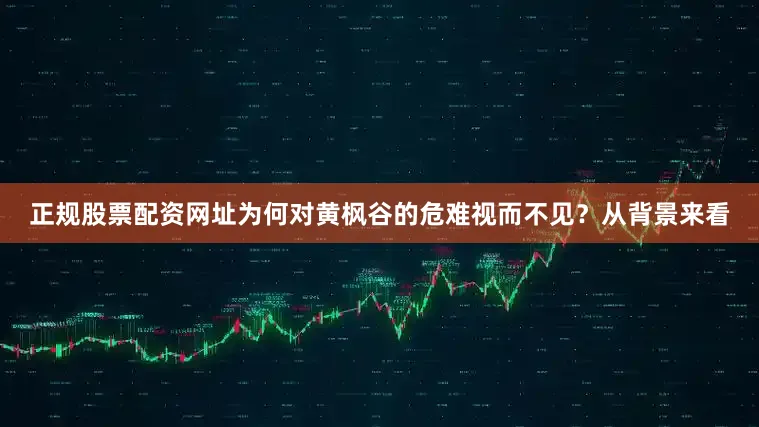 正规股票配资网址为何对黄枫谷的危难视而不见？从背景来看