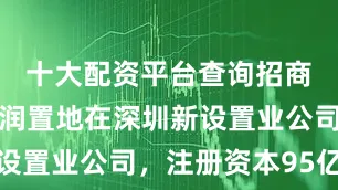 十大配资平台查询招商蛇口、华润置地在深圳新设置业公司，注册资本95亿元