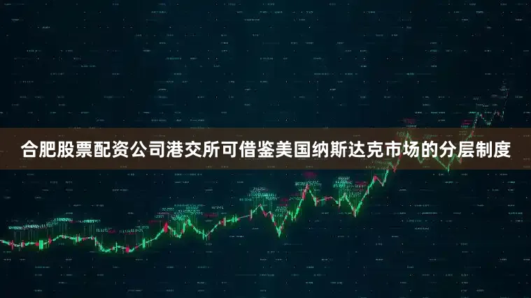 合肥股票配资公司港交所可借鉴美国纳斯达克市场的分层制度