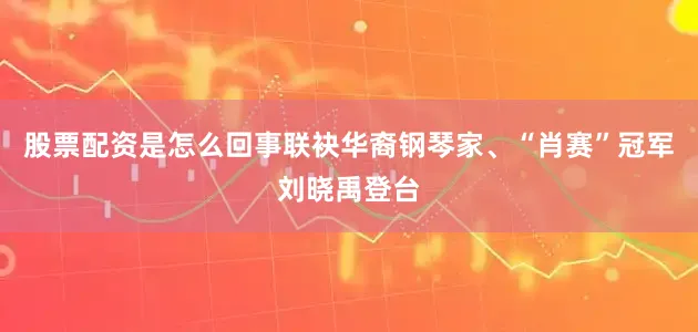 股票配资是怎么回事联袂华裔钢琴家、“肖赛”冠军刘晓禹登台