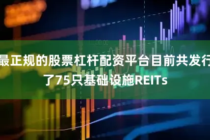 最正规的股票杠杆配资平台目前共发行了75只基础设施REITs