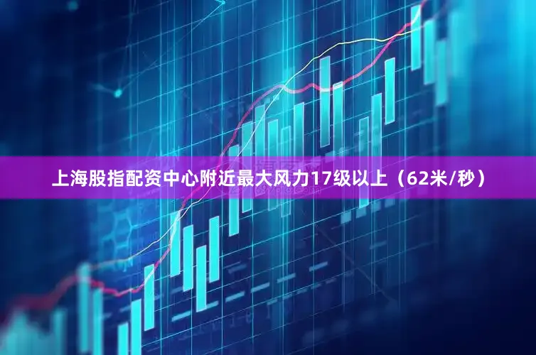 上海股指配资中心附近最大风力17级以上（62米/秒）