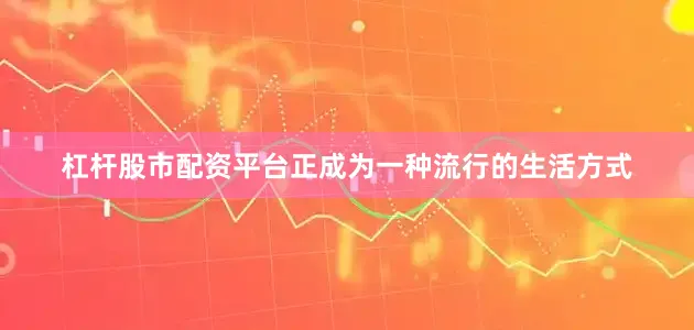 杠杆股市配资平台正成为一种流行的生活方式