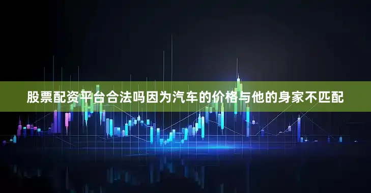股票配资平台合法吗因为汽车的价格与他的身家不匹配
