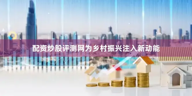 配资炒股评测网为乡村振兴注入新动能