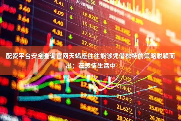 配资平台安全查询官网天蝎座往往能够凭借独特的策略脱颖而出；在感情生活中