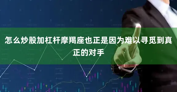 怎么炒股加杠杆摩羯座也正是因为难以寻觅到真正的对手