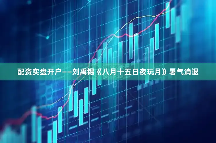 配资实盘开户——刘禹锡《八月十五日夜玩月》暑气消退